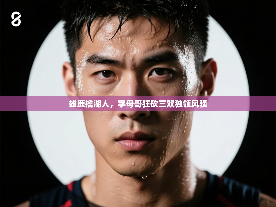 雄鹿擒湖人，字母哥狂砍三双独领风骚  第1张