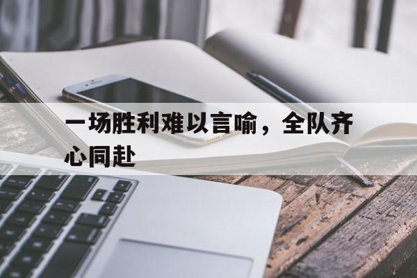 开云体育网页版入口-包含一场胜利难以言喻，全队齐心同赴的词条